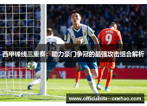 西甲锋线三重奏：助力豪门争冠的最强攻击组合解析