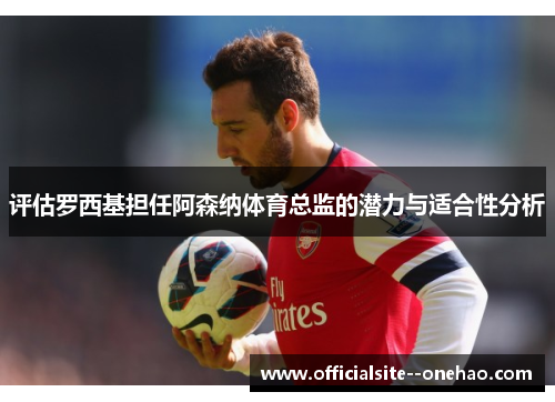 评估罗西基担任阿森纳体育总监的潜力与适合性分析