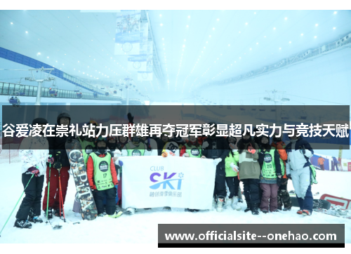 谷爱凌在崇礼站力压群雄再夺冠军彰显超凡实力与竞技天赋