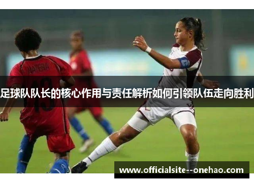 足球队队长的核心作用与责任解析如何引领队伍走向胜利