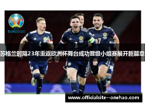 苏格兰时隔23年重返欧洲杯舞台成功晋级小组赛展开新篇章