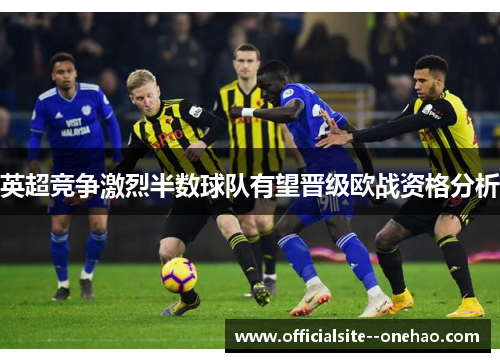 英超竞争激烈半数球队有望晋级欧战资格分析
