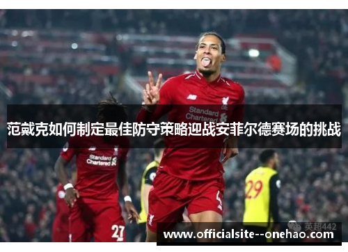 范戴克如何制定最佳防守策略迎战安菲尔德赛场的挑战