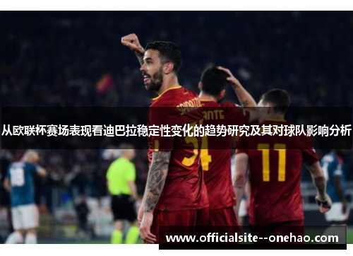 从欧联杯赛场表现看迪巴拉稳定性变化的趋势研究及其对球队影响分析