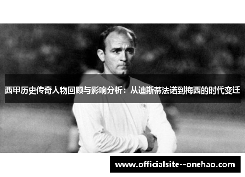 西甲历史传奇人物回顾与影响分析：从迪斯蒂法诺到梅西的时代变迁