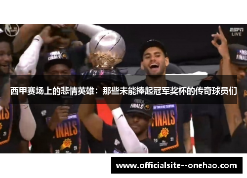 西甲赛场上的悲情英雄：那些未能捧起冠军奖杯的传奇球员们