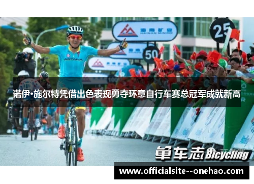 诺伊·施尔特凭借出色表现勇夺环意自行车赛总冠军成就新高