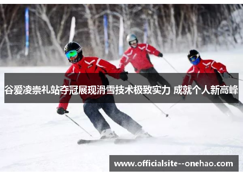 谷爱凌崇礼站夺冠展现滑雪技术极致实力 成就个人新高峰