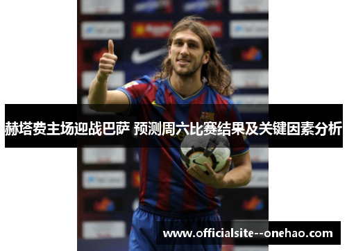 赫塔费主场迎战巴萨 预测周六比赛结果及关键因素分析