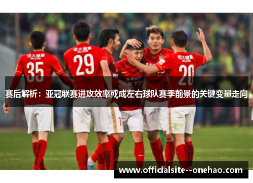 赛后解析：亚冠联赛进攻效率或成左右球队赛季前景的关键变量走向
