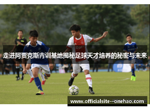 走进阿贾克斯青训基地揭秘足球天才培养的秘密与未来