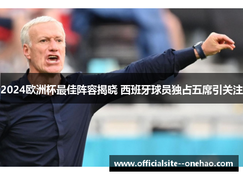 2024欧洲杯最佳阵容揭晓 西班牙球员独占五席引关注