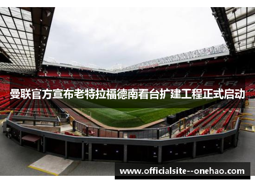 曼联官方宣布老特拉福德南看台扩建工程正式启动
