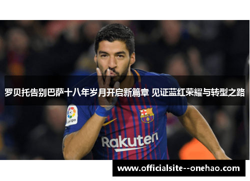 罗贝托告别巴萨十八年岁月开启新篇章 见证蓝红荣耀与转型之路