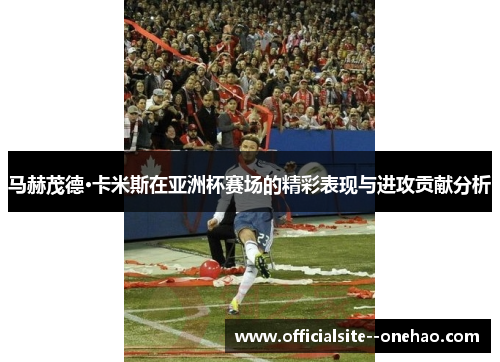 马赫茂德·卡米斯在亚洲杯赛场的精彩表现与进攻贡献分析