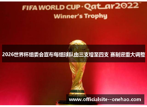 2026世界杯组委会宣布每组球队由三支增至四支 赛制迎重大调整