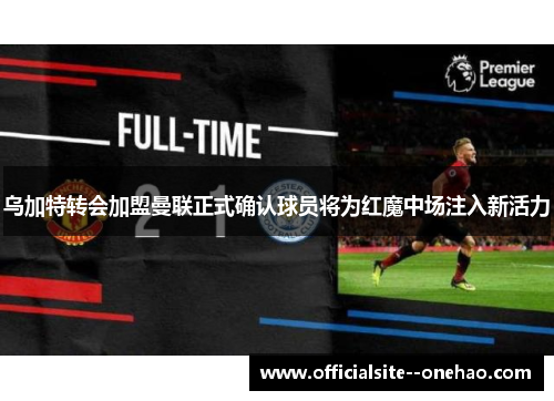 乌加特转会加盟曼联正式确认球员将为红魔中场注入新活力