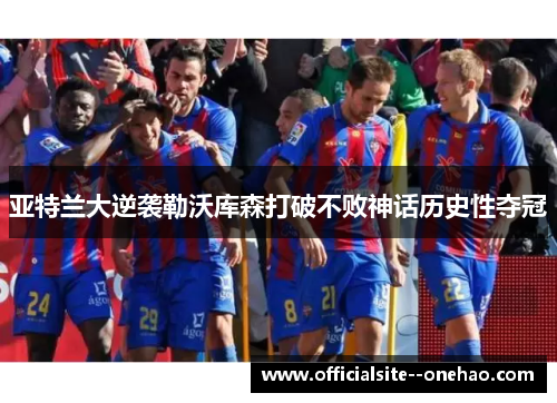 亚特兰大逆袭勒沃库森打破不败神话历史性夺冠