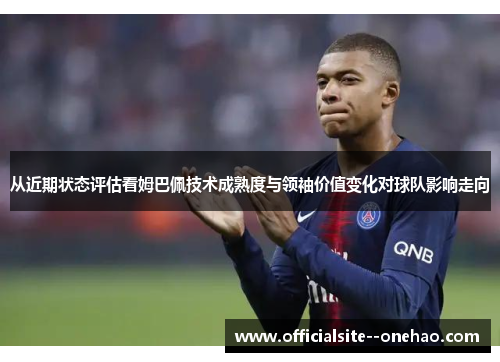 从近期状态评估看姆巴佩技术成熟度与领袖价值变化对球队影响走向