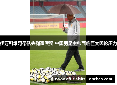 伊万科维奇带队失利遭质疑 中国男足主帅面临巨大舆论压力