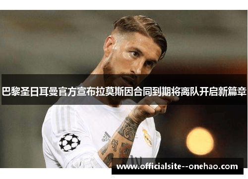 巴黎圣日耳曼官方宣布拉莫斯因合同到期将离队开启新篇章