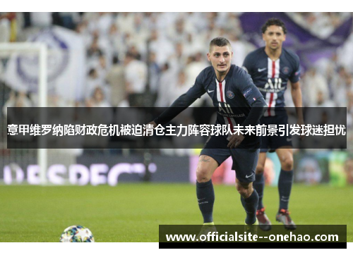 意甲维罗纳陷财政危机被迫清仓主力阵容球队未来前景引发球迷担忧