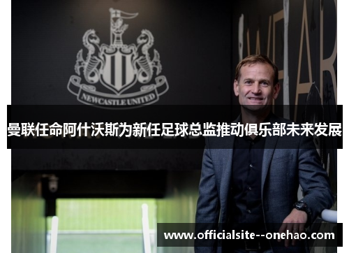 曼联任命阿什沃斯为新任足球总监推动俱乐部未来发展
