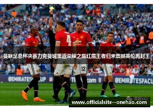 曼联足总杯决赛力克曼城重返荣耀之巅红魔王者归来震撼英伦再封王
