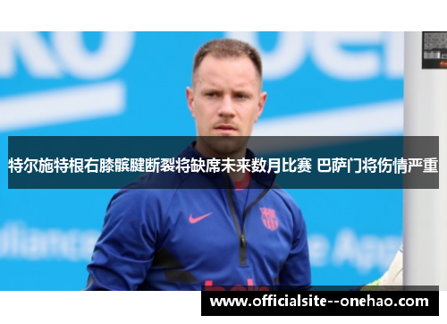 特尔施特根右膝髌腱断裂将缺席未来数月比赛 巴萨门将伤情严重
