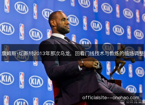 詹姆斯·切斯特2013年那次乌龙,回看门线技术与教练的临场调整 詹姆斯·切斯特2013年那次乌龙,回看门线技术与教练的临场调整